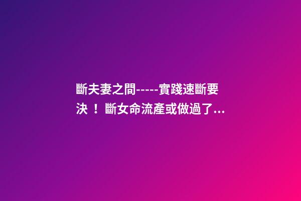 斷夫妻之間-----實踐速斷要決！斷女命流產或做過了宮手術